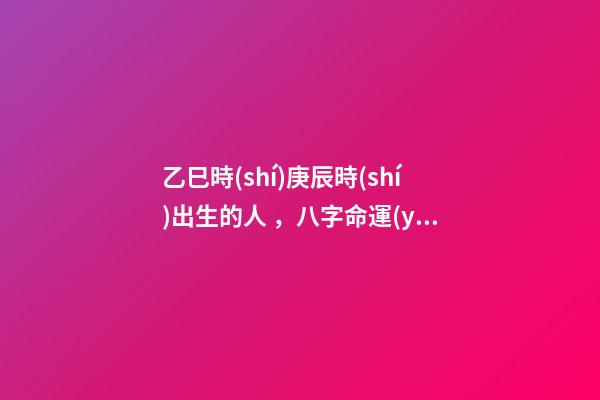 乙巳時(shí)庚辰時(shí)出生的人，八字命運(yùn)如何？